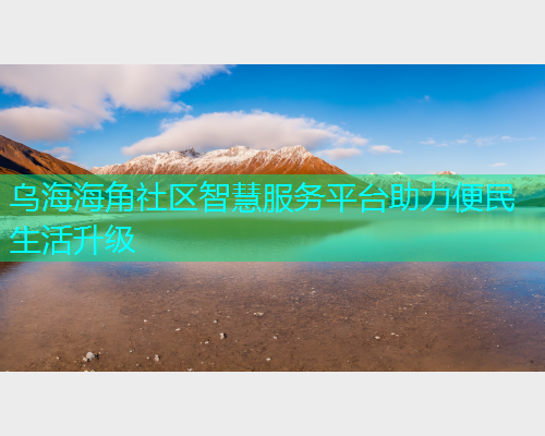 乌海海角社区智慧服务平台助力便民生活升级