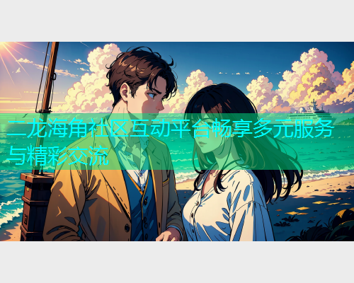 二龙海角社区互动平台畅享多元服务与精彩交流