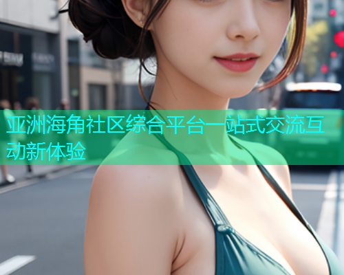 亚洲海角社区综合平台一站式交流互动新体验