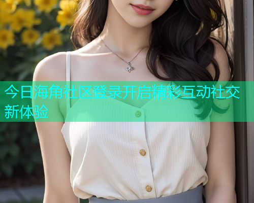 今日海角社区登录开启精彩互动社交新体验