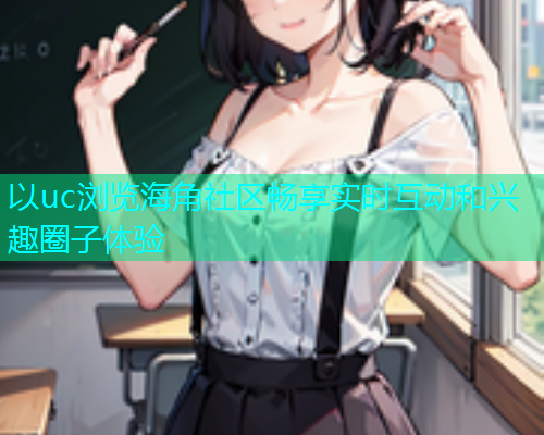 以uc浏览海角社区畅享实时互动和兴趣圈子体验