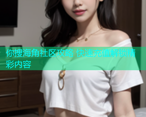 你搜海角社区攻略 快速充值解锁精彩内容