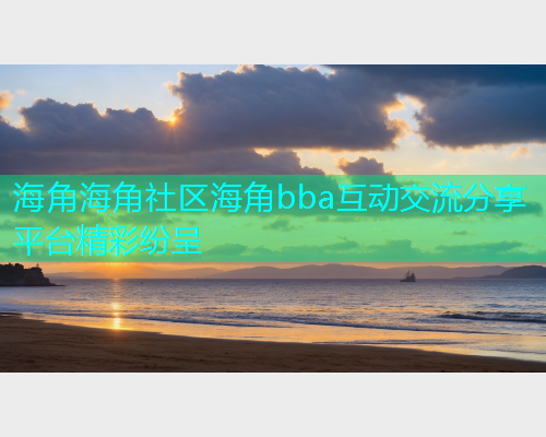 海角海角社区海角bba互动交流分享平台精彩纷呈