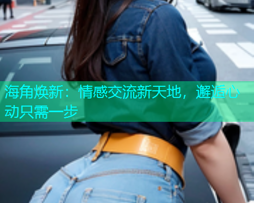 海角焕新：情感交流新天地，邂逅心动只需一步