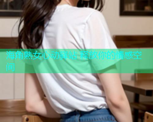 海角熟女心动驿站 释放你的情感空间