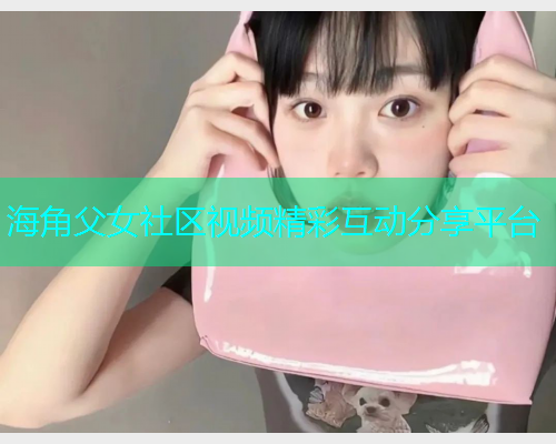 海角父女社区视频精彩互动分享平台