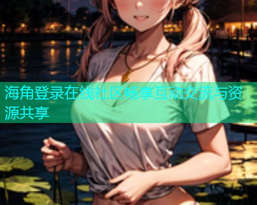 海角登录在线社区畅享互动交流与资源共享
