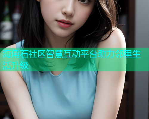 海角石社区智慧互动平台助力邻里生活升级