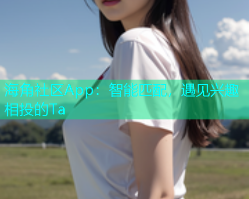 海角社区App：智能匹配，遇见兴趣相投的Ta