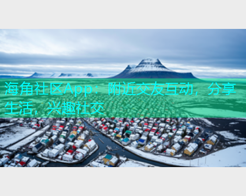 海角社区App：附近交友互动，分享生活，兴趣社交