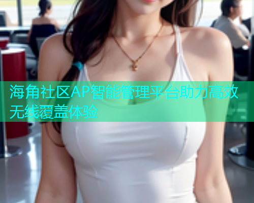 海角社区AP智能管理平台助力高效无线覆盖体验