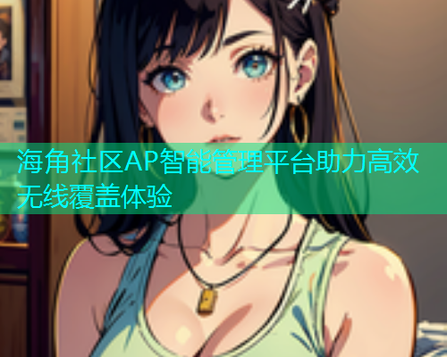 海角社区AP智能管理平台助力高效无线覆盖体验