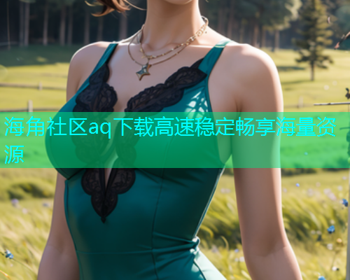 海角社区aq下载高速稳定畅享海量资源