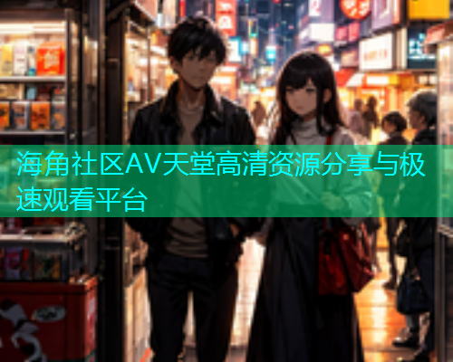 海角社区AV天堂高清资源分享与极速观看平台