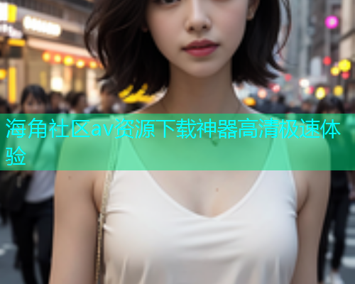 海角社区av资源下载神器高清极速体验