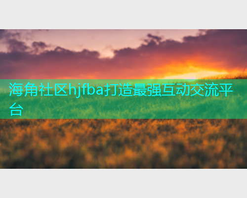 海角社区hjfba打造最强互动交流平台