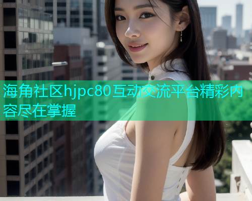 海角社区hjpc80互动交流平台精彩内容尽在掌握