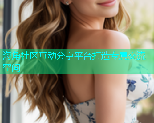 海角社区互动分享平台打造专属交流空间