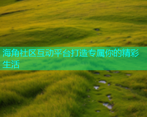 海角社区互动平台打造专属你的精彩生活
