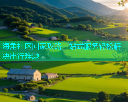 海角社区回家攻略一站式服务轻松解决出行难题