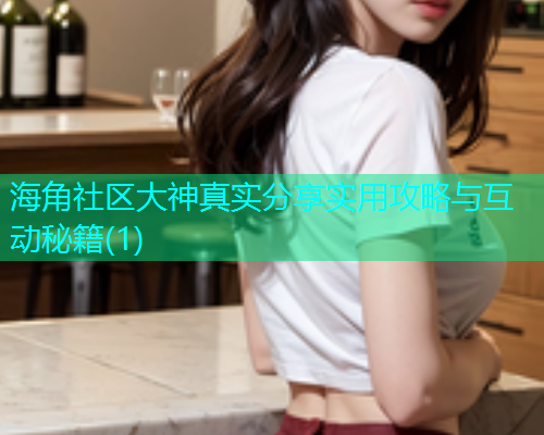 海角社区大神真实分享实用攻略与互动秘籍(1)