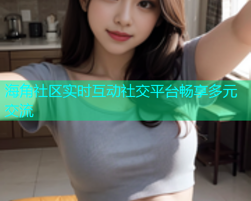 海角社区实时互动社交平台畅享多元交流