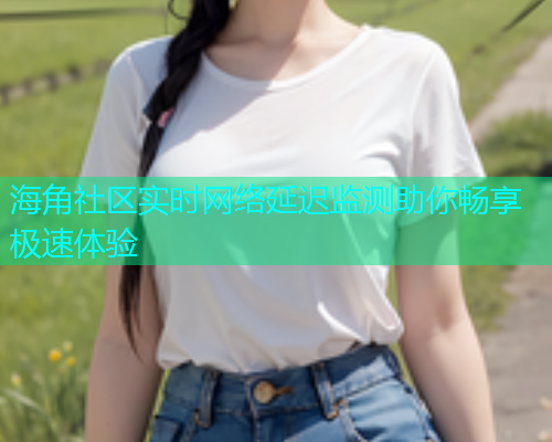 海角社区实时网络延迟监测助你畅享极速体验