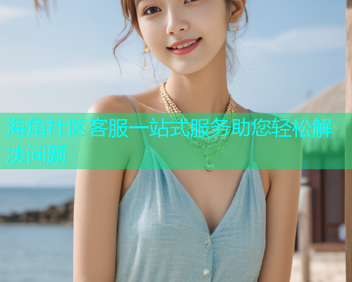 海角社区客服一站式服务助您轻松解决问题