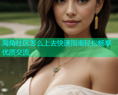海角社区怎么上去快速指南轻松畅享优质交流
