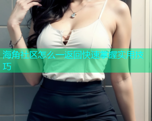 海角社区怎么一返回快速掌握实用技巧