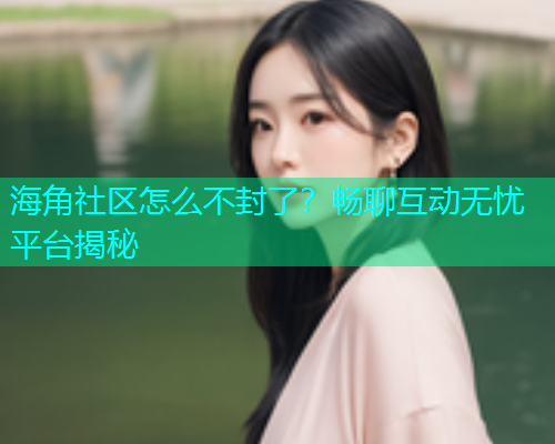 海角社区怎么不封了？畅聊互动无忧平台揭秘