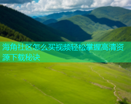 海角社区怎么买视频轻松掌握高清资源下载秘诀