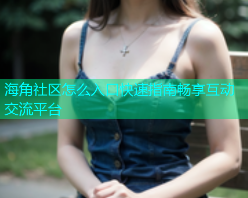 海角社区怎么入口快速指南畅享互动交流平台