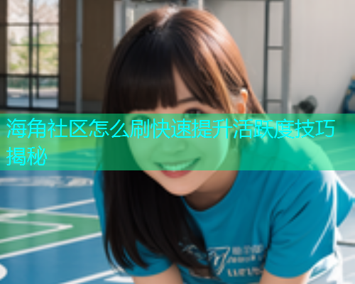 海角社区怎么刷快速提升活跃度技巧揭秘