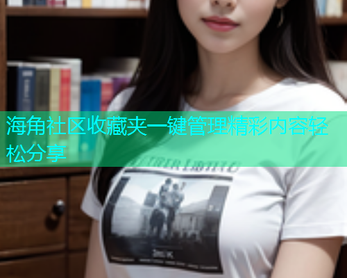 海角社区收藏夹一键管理精彩内容轻松分享