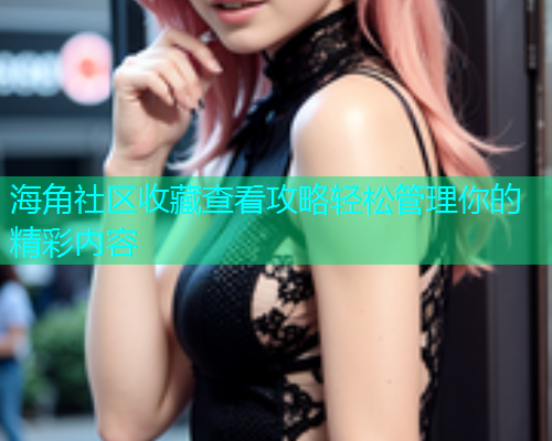 海角社区收藏查看攻略轻松管理你的精彩内容