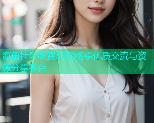 海角社区收费30元畅享优质交流与资源分享平台