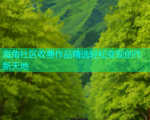 海角社区收费作品精选轻松变现创作新天地