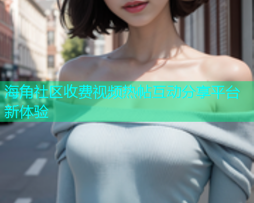 海角社区收费视频热帖互动分享平台新体验