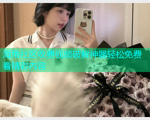 海角社区收费视频破解神器轻松免费看精彩内容