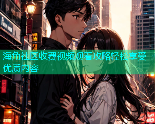 海角社区收费视频观看攻略轻松享受优质内容