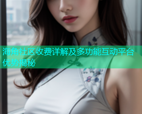 海角社区收费详解及多功能互动平台优势揭秘