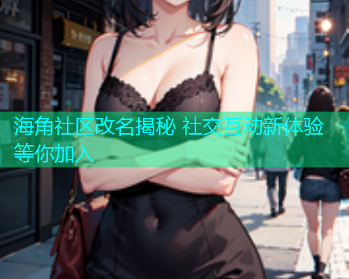 海角社区改名揭秘 社交互动新体验等你加入
