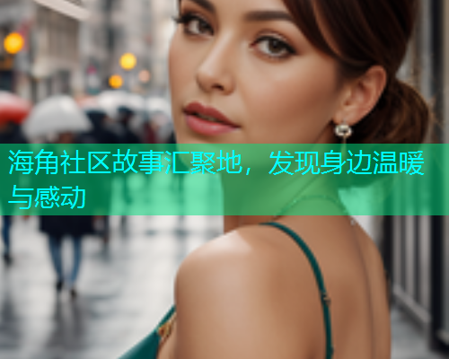 海角社区故事汇聚地，发现身边温暖与感动