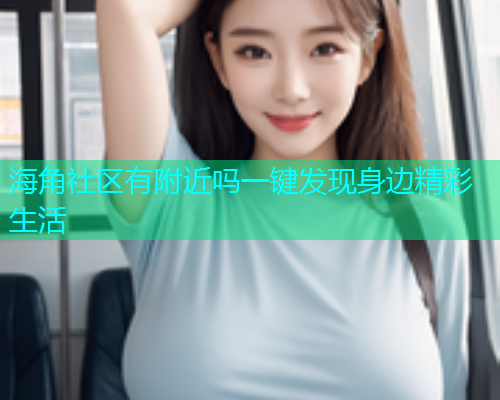 海角社区有附近吗一键发现身边精彩生活