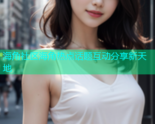 海角社区海角热点话题互动分享新天地
