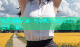 探索海角天涯：畅享真实交友与生活分享平台