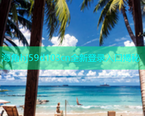 海角hj59d103cn全新登录入口揭秘